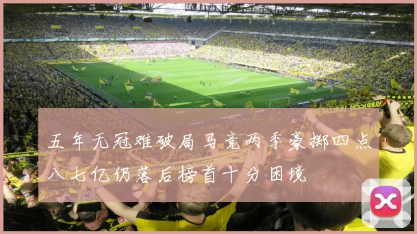 五年无冠难破局马竞两季豪掷四点八七亿仍落后榜首十分困境